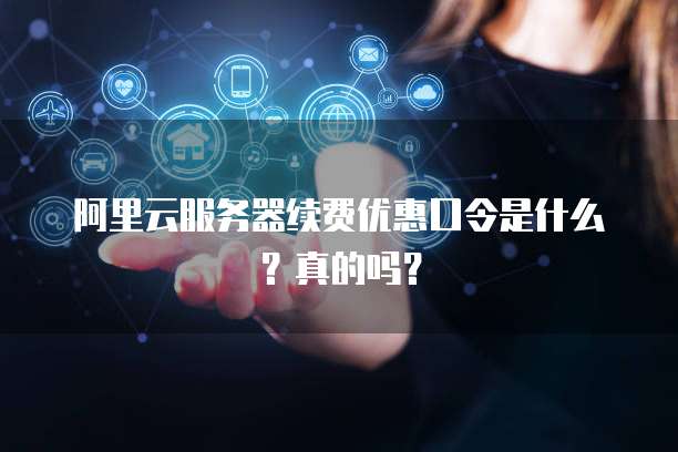 阿里云服务器续费优惠口令是什么?真的吗?