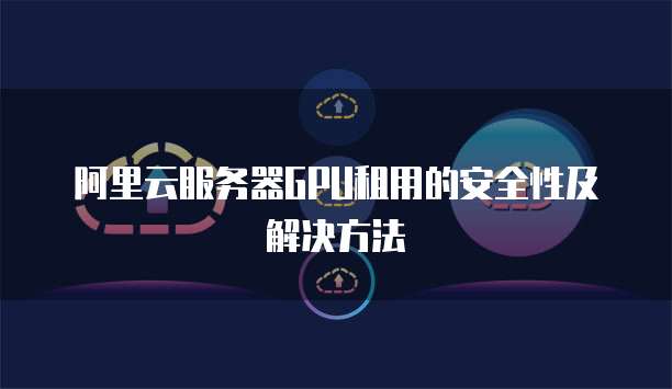 阿里云服务器GPU租用的安全性及解决方法