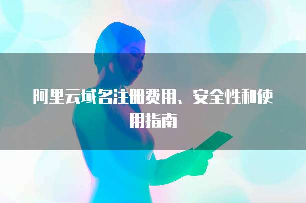阿里云域名注册费用、安全性和使用指南