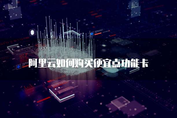 阿里云如何购买便宜点功能卡
