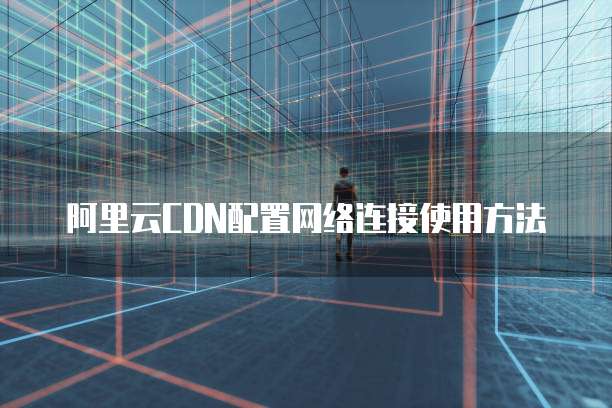 阿里云CDN配置网络连接使用方法
