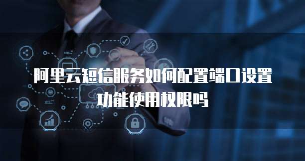 阿里云短信服务如何配置端口设置功能使用权限吗