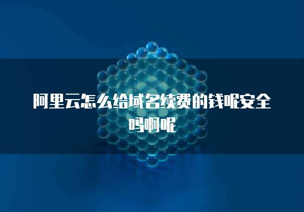 阿里云怎么给域名续费的钱呢安全吗啊呢