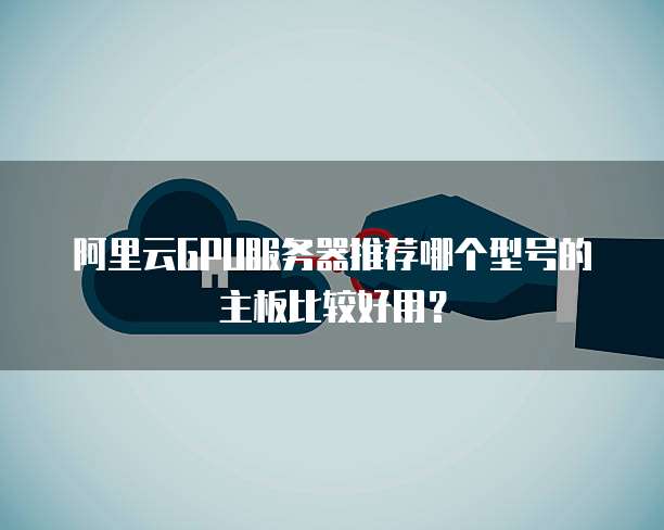 阿里云GPU服务器推荐哪个型号的主板比较好用?