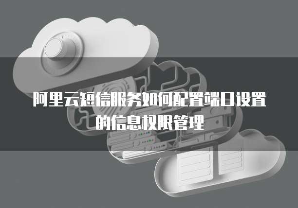 阿里云短信服务如何配置端口设置的信息权限管理