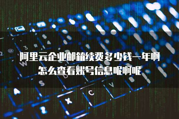 阿里云企业邮箱续费多少钱一年啊怎么查看账号信息呢啊呢