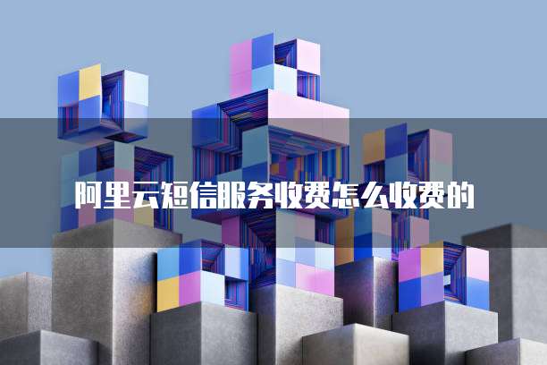 阿里云短信服务收费怎么收费的