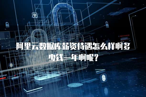 阿里云数据库薪资待遇怎么样啊多少钱一年啊呢?