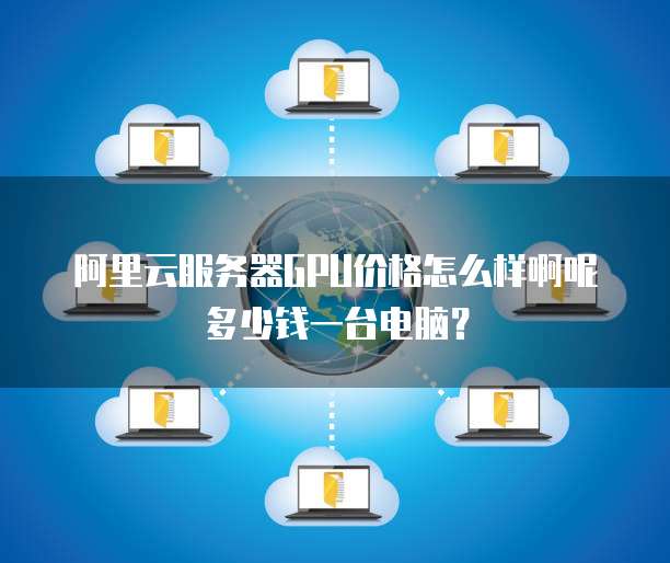 阿里云服务器GPU价格怎么样啊呢多少钱一台电脑?
