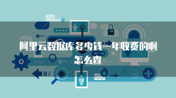 阿里云数据库多少钱一年收费的啊怎么查