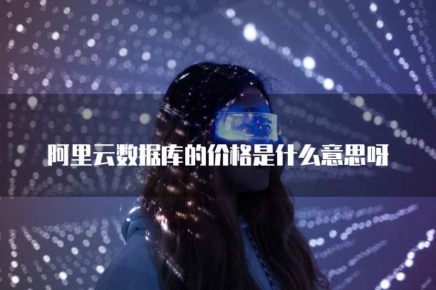 阿里云数据库的价格是什么意思呀