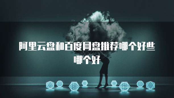 阿里云盘和百度网盘推荐哪个好些哪个好