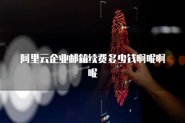阿里云企业邮箱续费多少钱啊呢啊呢