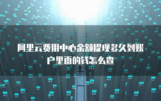 阿里云费用中心余额提现多久到账户里面的钱怎么查