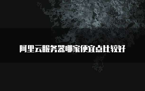 阿里云服务器哪家便宜点比较好