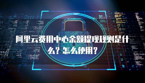 阿里云费用中心余额提现规则是什么?怎么使用?