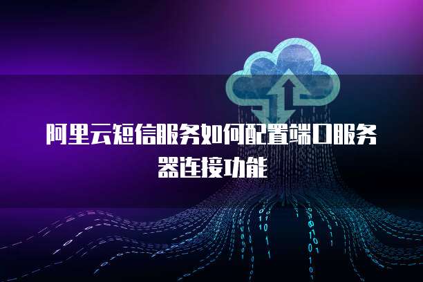 阿里云短信服务如何配置端口服务器连接功能