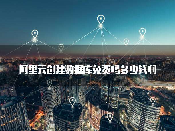 阿里云创建数据库免费吗多少钱啊
