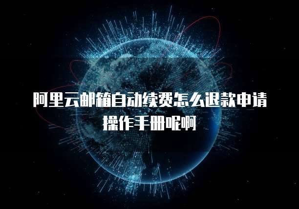 阿里云邮箱自动续费怎么退款申请操作手册呢啊