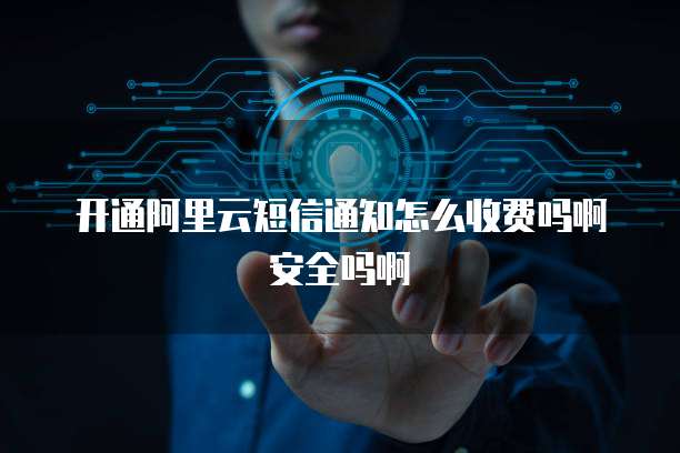 开通阿里云短信通知怎么收费吗啊安全吗啊