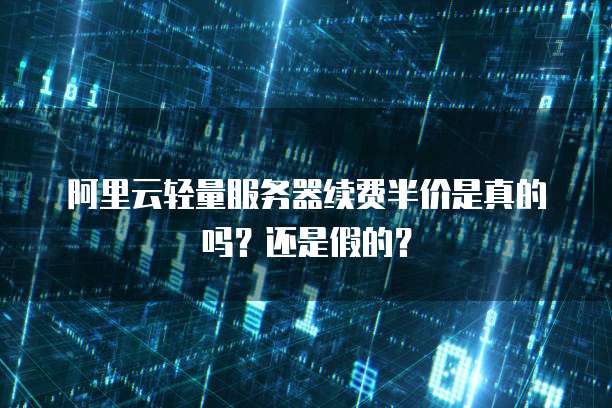 阿里云轻量服务器续费半价是真的吗?还是假的?