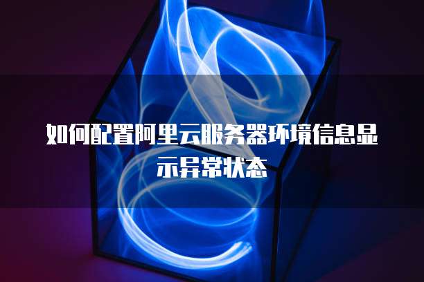 如何配置阿里云服务器环境信息显示异常状态