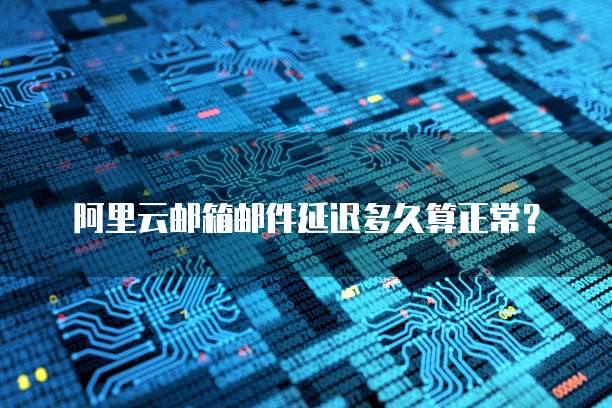 阿里云邮箱邮件延迟多久算正常?