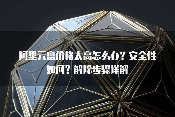 阿里云盘价格太高怎么办?安全性如何?解除步骤详解