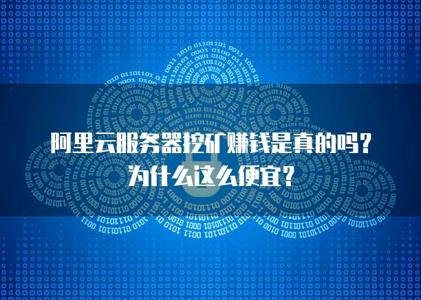 阿里云服务器挖矿赚钱是真的吗?为什么这么便宜?