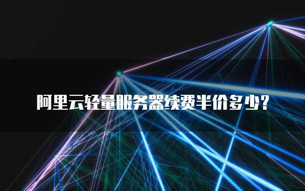 阿里云轻量服务器续费半价多少?