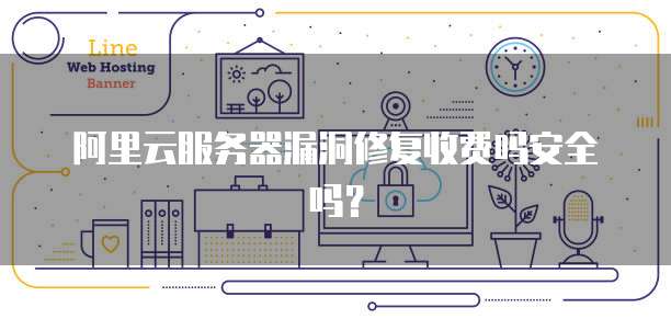 阿里云服务器漏洞修复收费吗安全吗?
