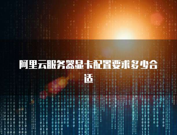 阿里云服务器显卡配置要求多少合适