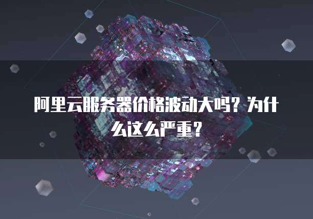 阿里云服务器价格波动大吗?为什么这么严重?