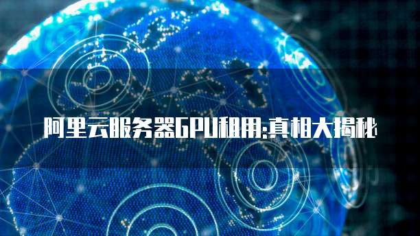 阿里云服务器GPU租用:真相大揭秘