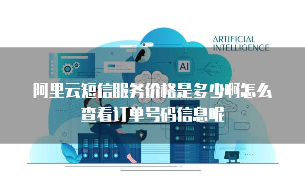 阿里云短信服务价格是多少啊怎么查看订单号码信息呢