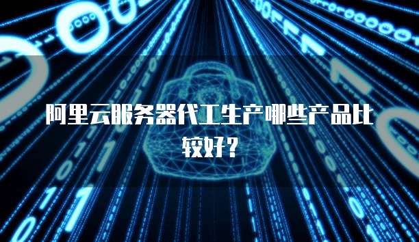 阿里云服务器代工生产哪些产品比较好?