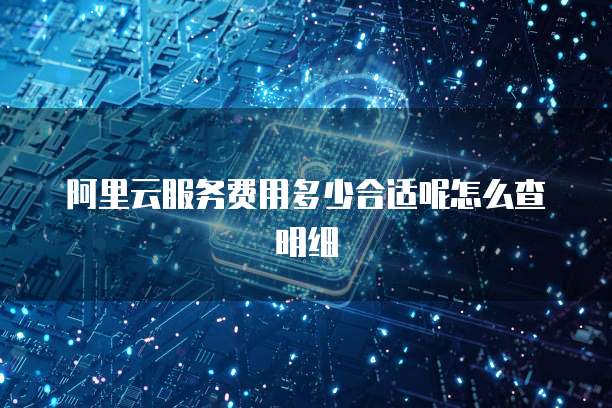 阿里云服务费用多少合适呢怎么查明细