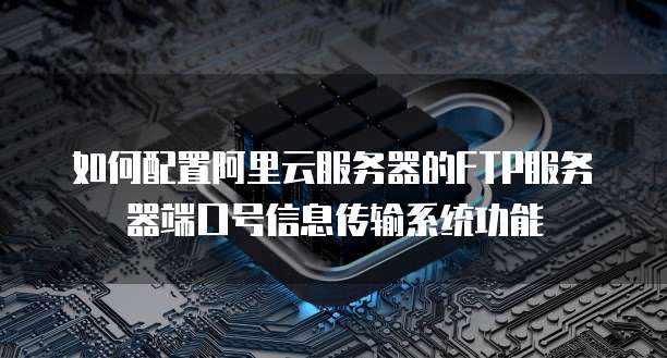 如何配置阿里云服务器的FTP服务器端口号信息传输系统功能