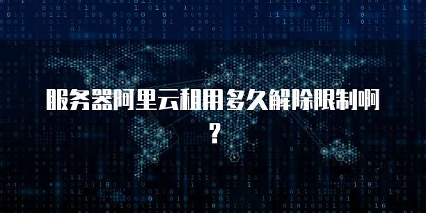 服务器阿里云租用多久解除限制啊？