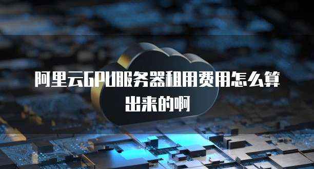 阿里云GPU服务器租用费用怎么算出来的啊