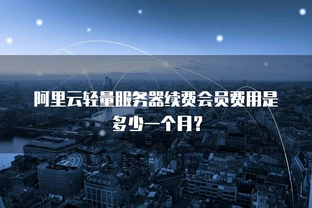 阿里云轻量服务器续费会员费用是多少一个月?