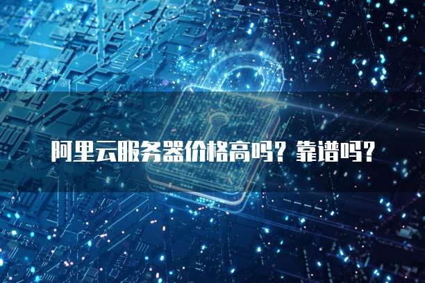 阿里云服务器价格高吗?靠谱吗?