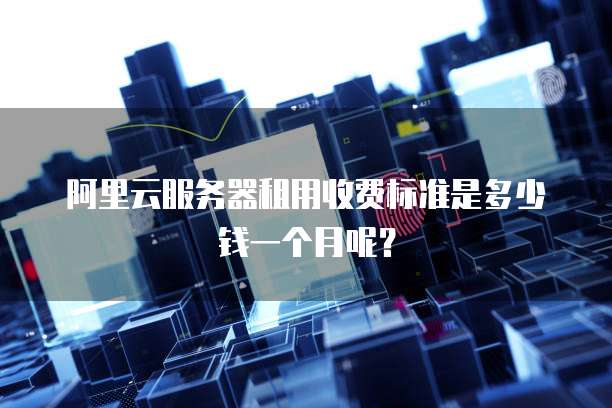 阿里云服务器租用收费标准是多少钱一个月呢?