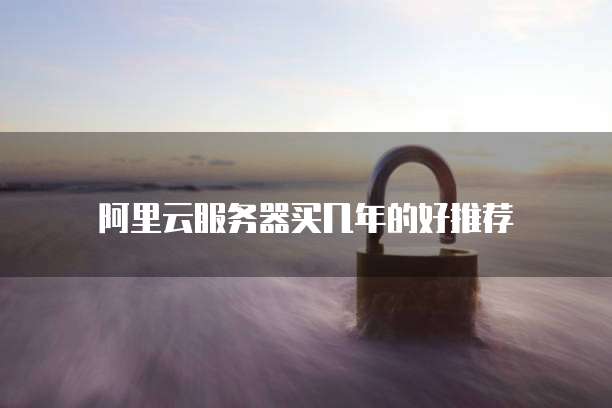 阿里云服务器买几年的好推荐