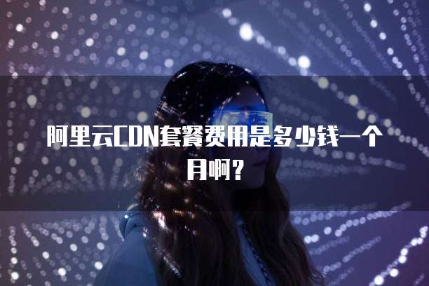 阿里云CDN套餐费用是多少钱一个月啊?
