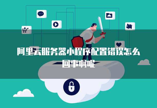 阿里云服务器小程序配置错误怎么回事啊呢