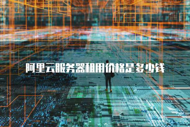 阿里云服务器租用价格是多少钱