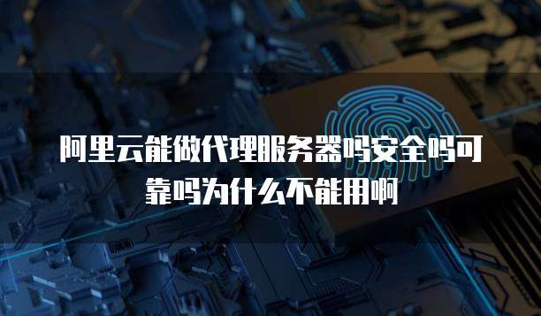 阿里云能做代理服务器吗安全吗可靠吗为什么不能用啊