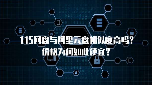 115网盘与阿里云盘相似度高吗?价格为何如此便宜?
