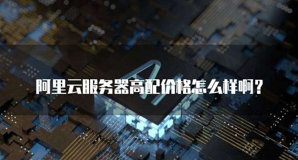 阿里云服务器高配价格怎么样啊?
